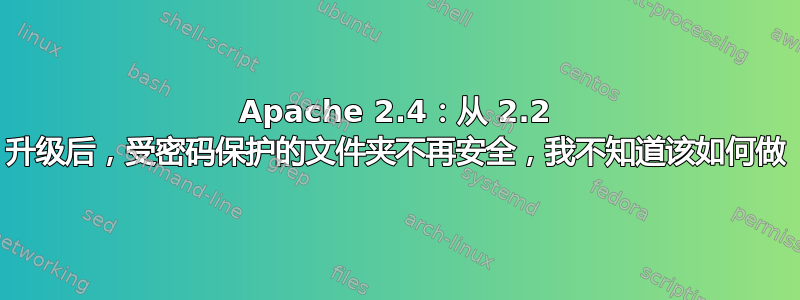 Apache 2.4：从 2.2 升级后，受密码保护的文件夹不再安全，我不知道该如何做