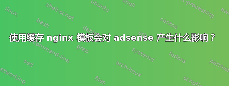 使用缓存 nginx 模板会对 adsense 产生什么影响？