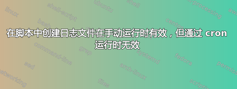 在脚本中创建日志文件在手动运行时有效，但通过 cron 运行时无效