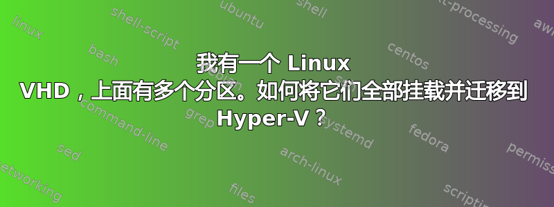 我有一个 Linux VHD，上面有多个分区。如何将它们全部挂载并迁移到 Hyper-V？