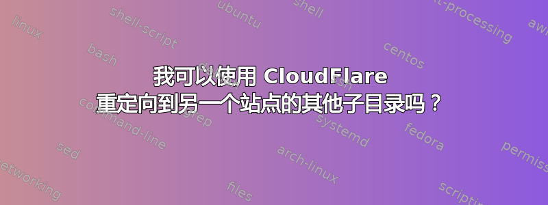 我可以使用 CloudFlare 重定向到另一个站点的其他子目录吗？