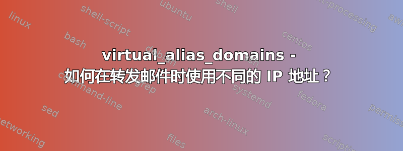 virtual_alias_domains - 如何在转发邮件时使用不同的 IP 地址？