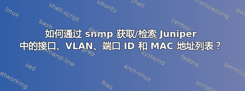 如何通过 snmp 获取/检索 Juniper 中的接口、VLAN、端口 ID 和 MAC 地址列表？