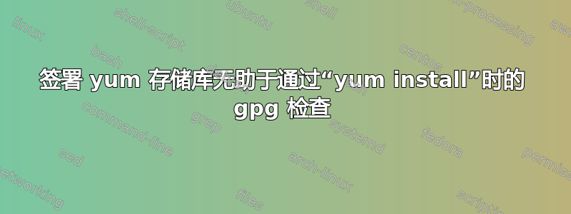 签署 yum 存储库无助于通过“yum install”时的 gpg 检查