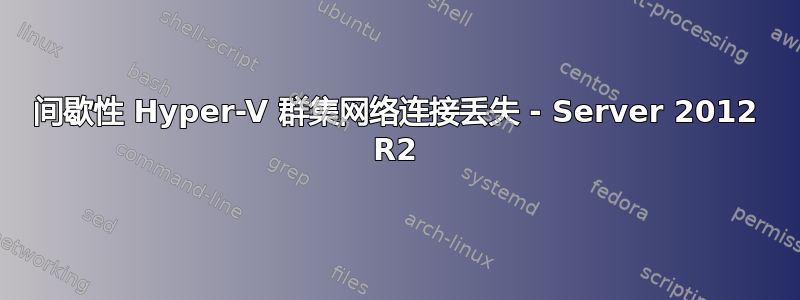 间歇性 Hyper-V 群集网络连接丢失 - Server 2012 R2