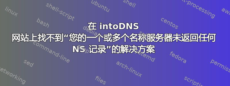 在 intoDNS 网站上找不到“您的一个或多个名称服务器未返回任何 NS 记录”的解决方案