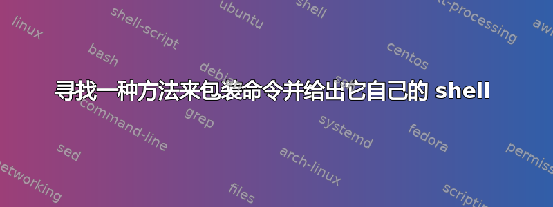 寻找一种方法来包装命令并给出它自己的 shell