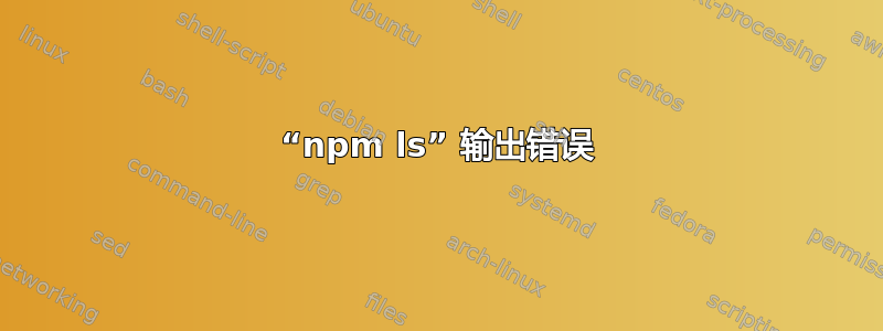 “npm ls” 输出错误