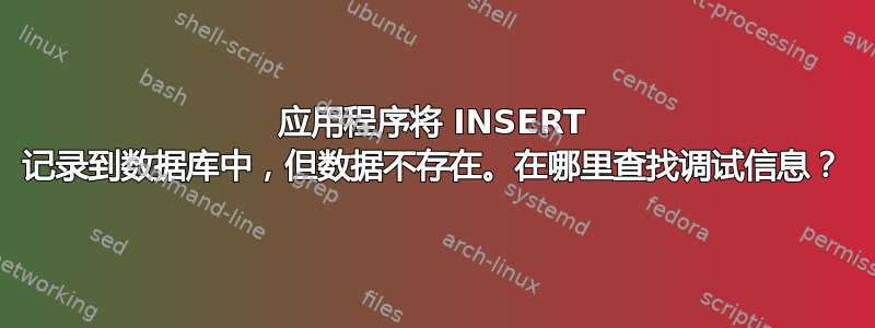 应用程序将 INSERT 记录到数据库中，但数据不存在。在哪里查找调试信息？