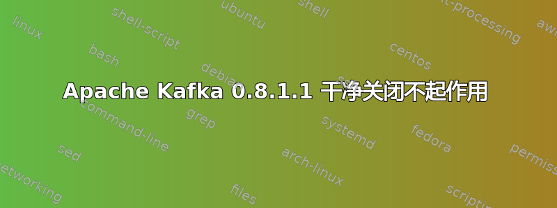 Apache Kafka 0.8.1.1 干净关闭不起作用