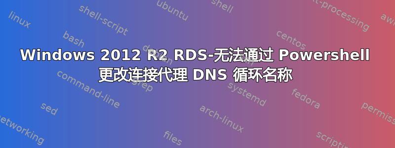 Windows 2012 R2 RDS-无法通过 Powershell 更改连接代理 DNS 循环名称