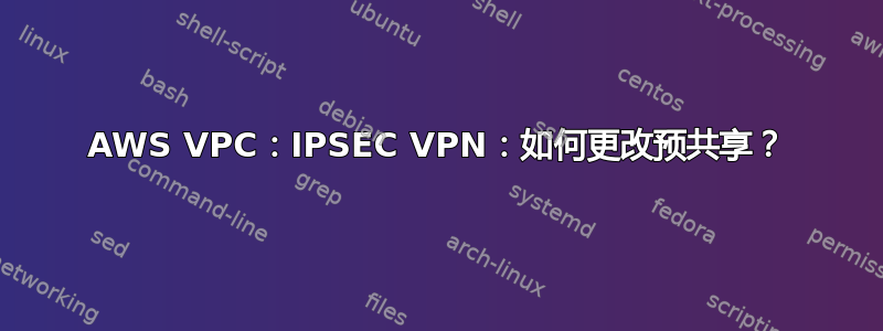 AWS VPC：IPSEC VPN：如何更改预共享？