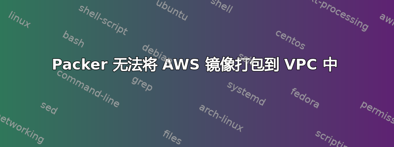 Packer 无法将 AWS 镜像打包到 VPC 中