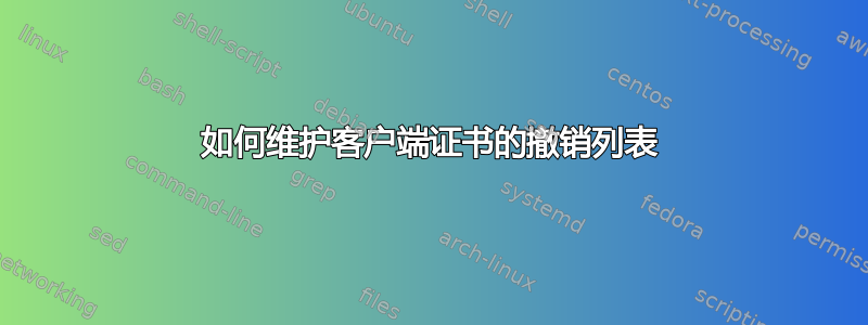 如何维护客户端证书的撤销列表