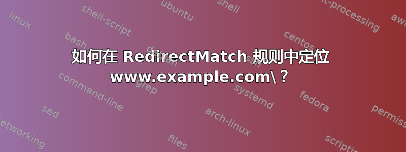 如何在 RedirectMatch 规则中定位 www.example.com\？