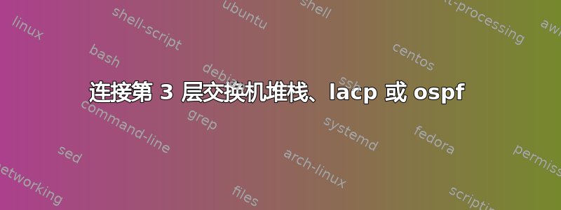 连接第 3 层交换机堆栈、lacp 或 ospf