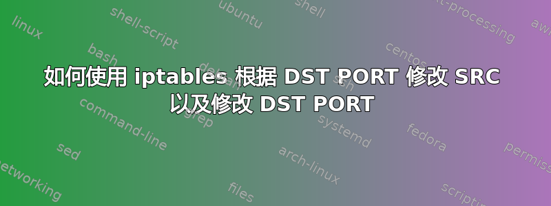 如何使用 iptables 根据 DST PORT 修改 SRC 以及修改 DST PORT