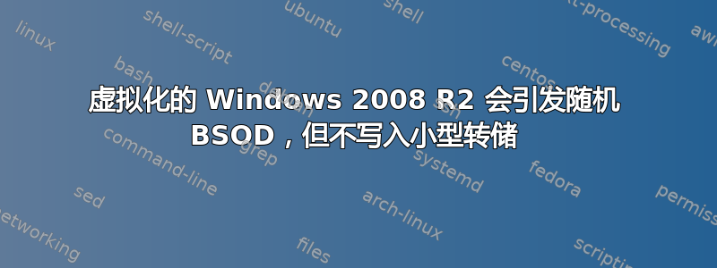 虚拟化的 Windows 2008 R2 会引发随机 BSOD，但不写入小型转储