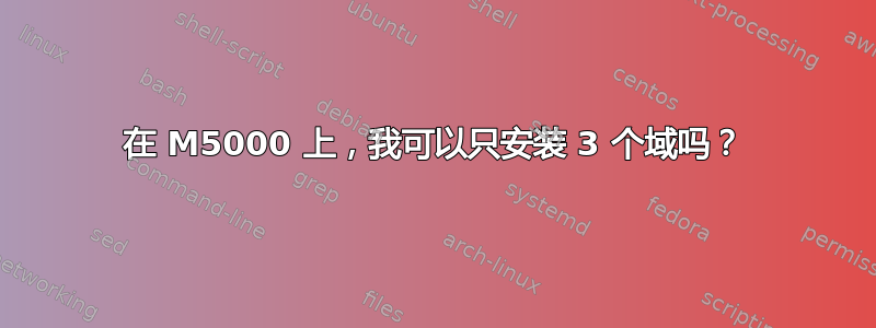 在 M5000 上，我可以只安装 3 个域吗？