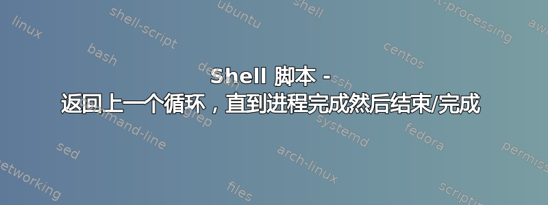 Shell 脚本 - 返回上一个循环，直到进程完成然后结束/完成