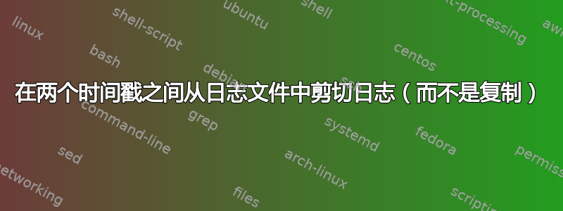 在两个时间戳之间从日志文件中剪切日志（而不是复制）