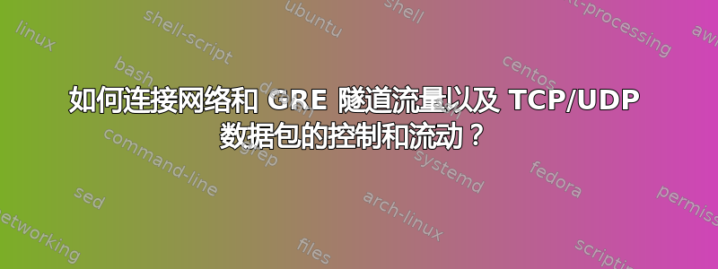 如何连接网络和 GRE 隧道流量以及 TCP/UDP 数据包的控制和流动？