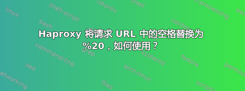 Haproxy 将请求 URL 中的空格替换为 %20，如何使用？