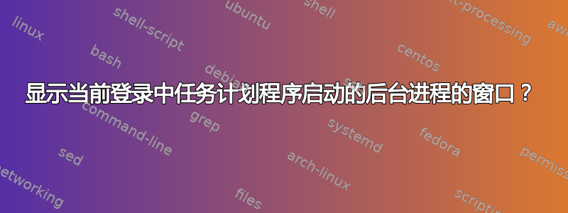 显示当前登录中任务计划程序启动的后台进程的窗口？