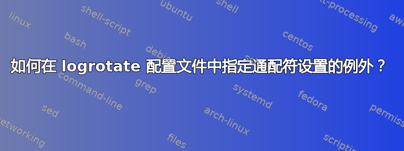 如何在 logrotate 配置文件中指定通配符设置的例外？