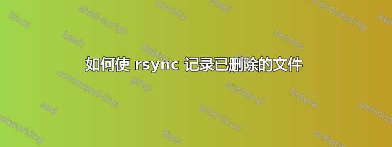 如何使 rsync 记录已删除的文件