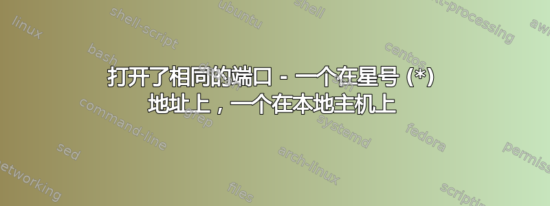 打开了相同的端口 - 一个在星号 (*) 地址上，一个在本地主机上