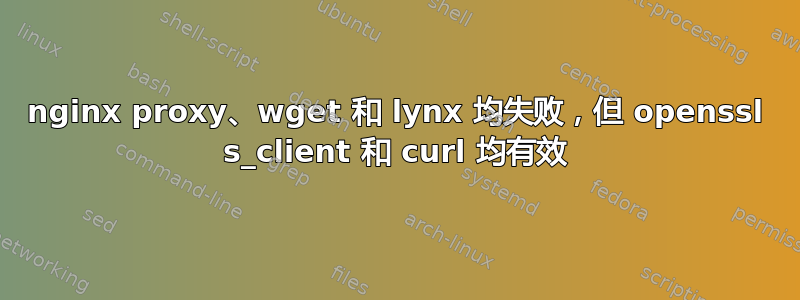 nginx proxy、wget 和 lynx 均失败，但 openssl s_client 和 curl 均有效