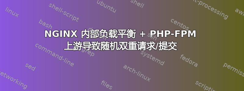 NGINX 内部负载平衡 + PHP-FPM 上游导致随机双重请求/提交