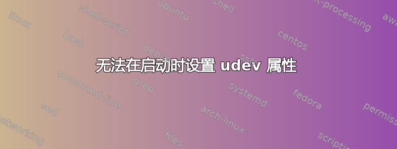 无法在启动时设置 udev 属性