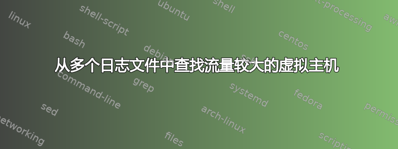 从多个日志文件中查找流量较大的虚拟主机