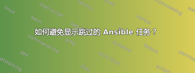 如何避免显示跳过的 Ansible 任务？