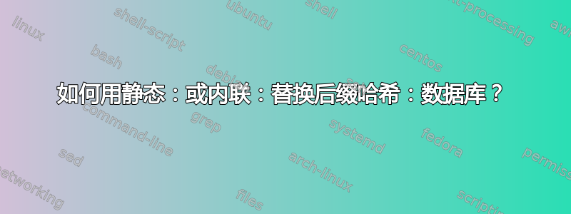 如何用静态：或内联：替换后缀哈希：数据库？