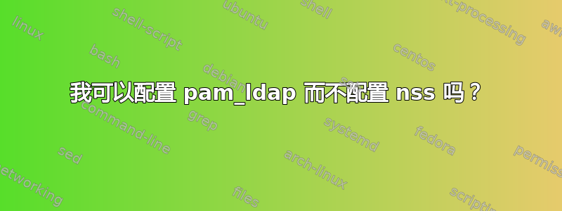 我可以配置 pam_ldap 而不配置 nss 吗？