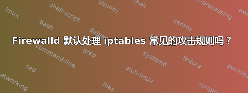 Firewalld 默认处理 iptables 常见的攻击规则吗？