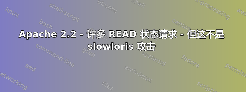 Apache 2.2 - 许多 READ 状态请求 - 但这不是 slowloris 攻击