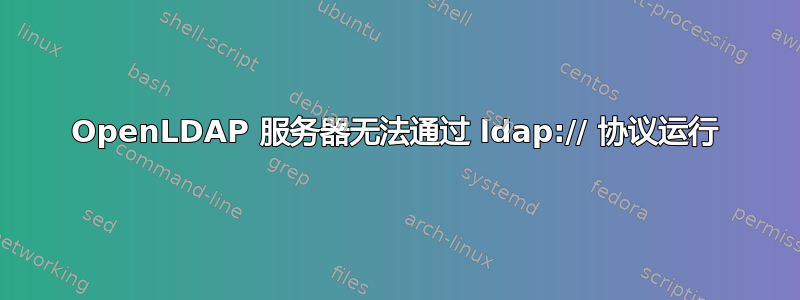 OpenLDAP 服务器无法通过 ldap:// 协议运行