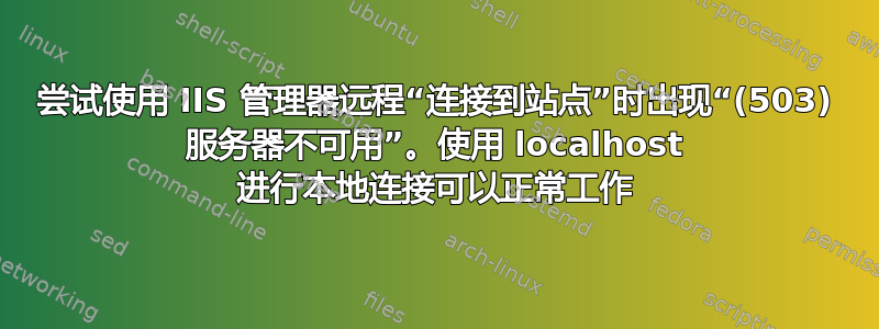 尝试使用 IIS 管理器远程“连接到站点”时出现“(503) 服务器不可用”。使用 localhost 进行本地连接可以正常工作