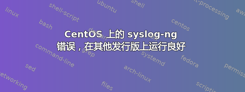 CentOS 上的 syslog-ng 错误，在其他发行版上运行良好