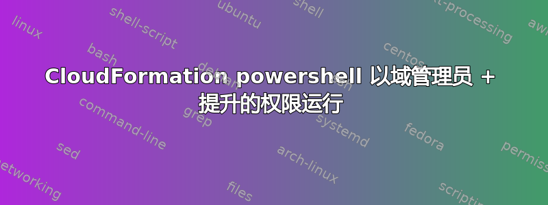 CloudFormation powershell 以域管理员 + 提升的权限运行