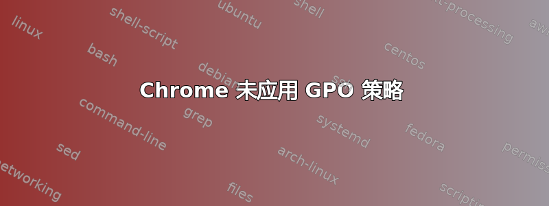 Chrome 未应用 GPO 策略