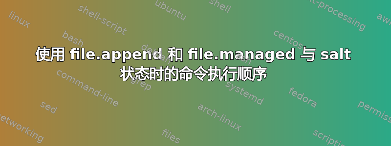 使用 file.append 和 file.managed 与 salt 状态时的命令执行顺序