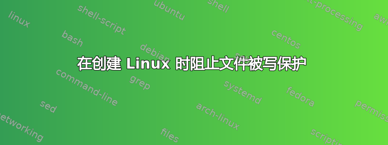 在创建 Linux 时阻止文件被写保护