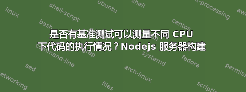 是否有基准测试可以测量不同 CPU 下代码的执行情况？Nodejs 服务器构建