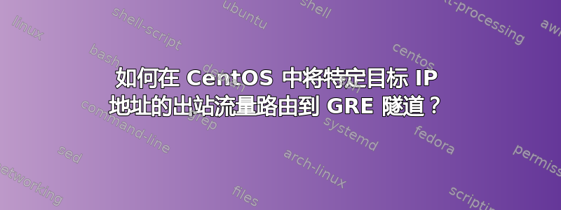 如何在 CentOS 中将特定目标 IP 地址的出站流量路由到 GRE 隧道？