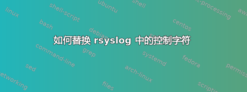 如何替换 rsyslog 中的控制字符